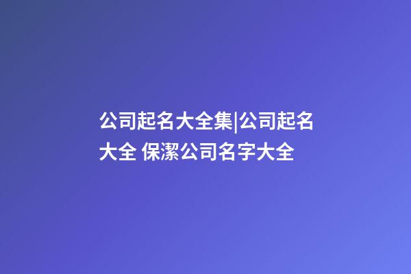 公司起名大全集|公司起名大全 保潔公司名字大全-第1張-公司起名-玄機派